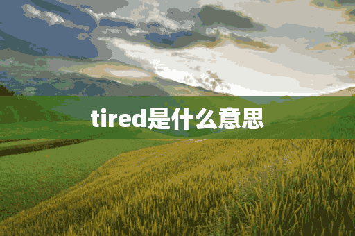 tired是什么意思(Tired是什么意思怎么读)